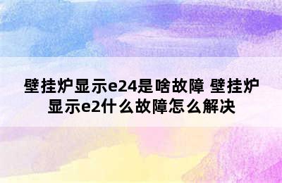 壁挂炉显示e24是啥故障 壁挂炉显示e2什么故障怎么解决